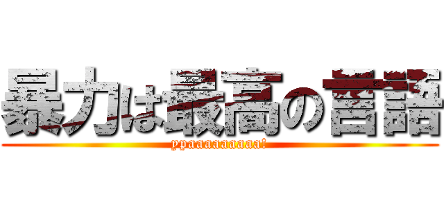 暴力は最高の言語 (ypaaaaaaaaa!)