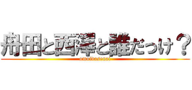 舟田と西澤と誰だっけ？ (omoidasenai)