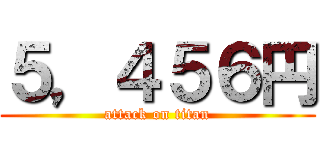５，４５６円 (attack on titan)