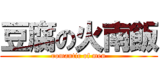 豆腐の火南飯 (romantic of men)