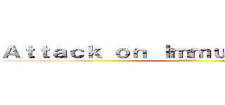 Ａｔｔａｃｋ ｏｎ Ｉｍｍｕｎｅ Ｓｙｓｔｅｍ (免疫系への攻撃)