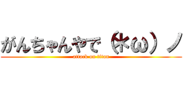 がんちゃんやで（＊ω）ノ (attack on titan)