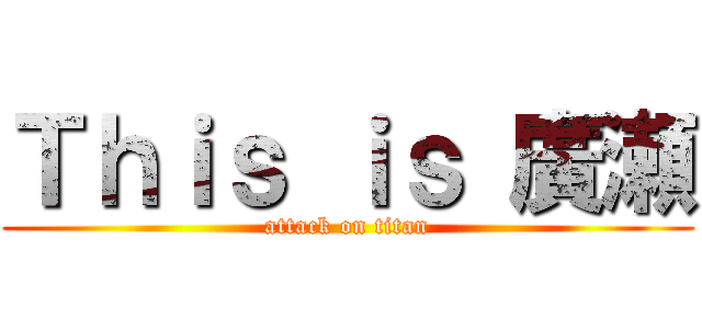 Ｔｈｉｓ ｉｓ 廣瀬 (attack on titan)