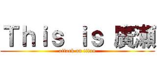 Ｔｈｉｓ ｉｓ 廣瀬 (attack on titan)