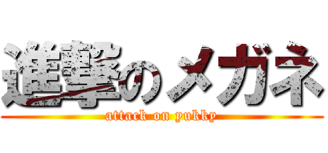 進撃のメガネ (attack on yukky)