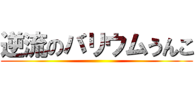 逆流のバリウムうんこ ()