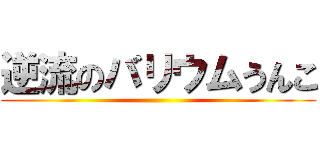 逆流のバリウムうんこ ()