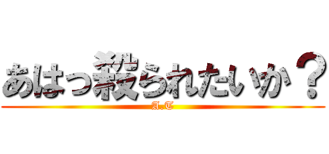 あはっ殺られたいか？ (A.T)