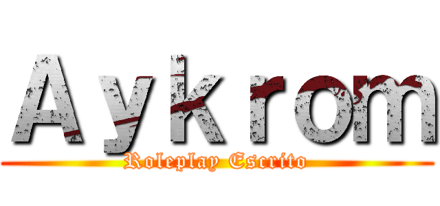 Ａｙｋｒｏｍ (Roleplay Escrito)