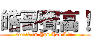 皓哥賽高！ (attack on Yun Hao Lin )