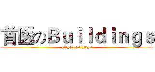 首医のＢｕｉｌｄｉｎｇｓ (attack on titan)