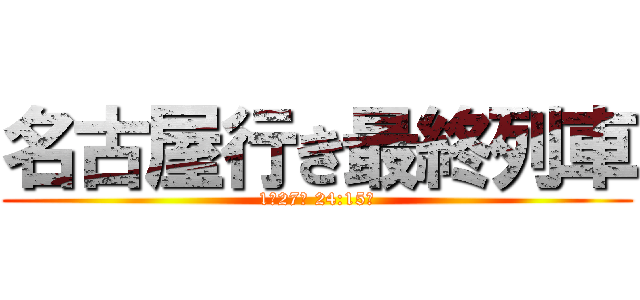 名古屋行き最終列車 (1月27日 24:15～)