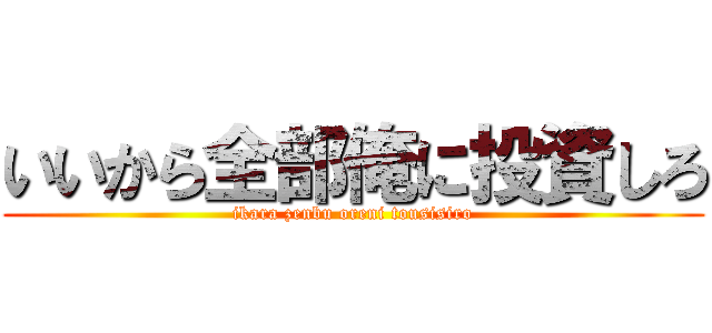 いいから全部俺に投資しろ (ikara zenbu oreni tousisiro)