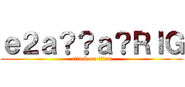 ｅ２ａ？？ａ？ＲＩＧ (attack on titan)