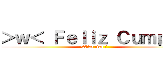 ＞ｗ＜ Ｆｅｌｉｚ Ｃｕｍｐｌｅ (Ellian-chan :))