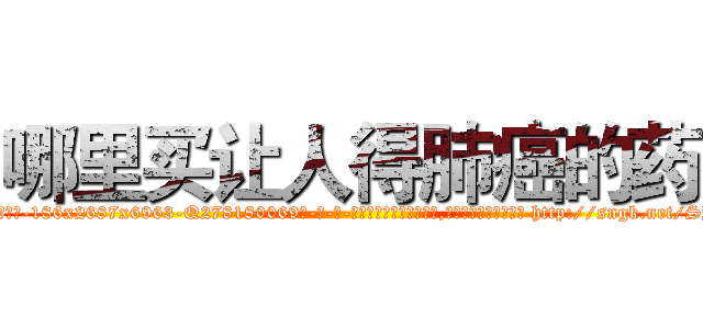哪里买让人得肺癌的药 (哪里买让人得肺癌的药【电-186x2687x6963-Q278180069元-吉-药-业】我们做的是长期生意,靠的是老客户长期支持 http://sngk.net/SYU3dm
)