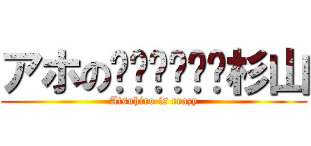 アホの杉山 (Atsuhiro is crazy)