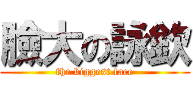 臉大の詠欽 (the biggest face)