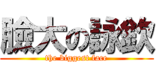 臉大の詠欽 (the biggest face)