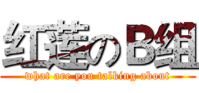 红莲のＢ组 (what are you talking about)