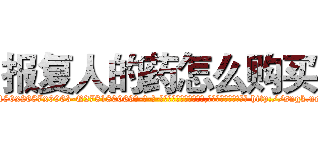 报复人的药怎么购买 (报复人的药怎么购买【电-186x2687x6963-Q278180069元-吉-药-业】我们做的是长期生意,靠的是老客户长期支持 http://sngk.net/03CI40
)
