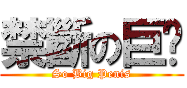 禁斷の巨屌 (So Big Penis)