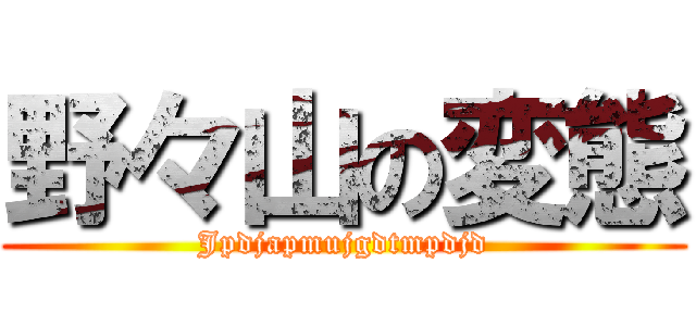 野々山の変態 (Jpdjapmujgdtmpdjd)