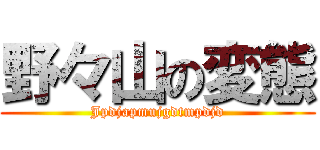 野々山の変態 (Jpdjapmujgdtmpdjd)