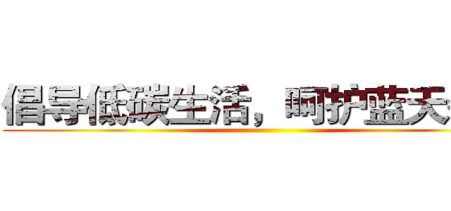 倡导低碳生活，呵护蓝天碧水 ()