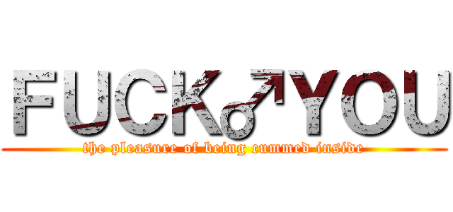 ＦＵＣＫ♂ＹＯＵ (the pleasure of being cummed inside)