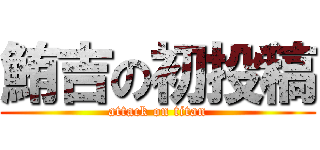 鮪吉の初投稿 (attack on titan)