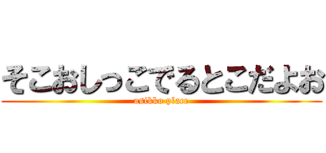 そこおしっこでるとこだよお (osikko place)