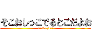 そこおしっこでるとこだよお (osikko place)
