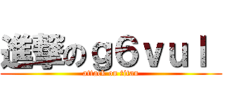 進撃のｇ６ｖｕｌ  (attack on titan)