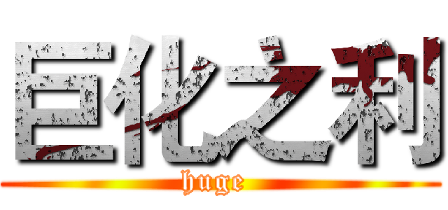 巨化之利 (huge )