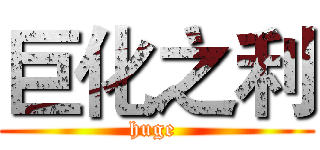 巨化之利 (huge )