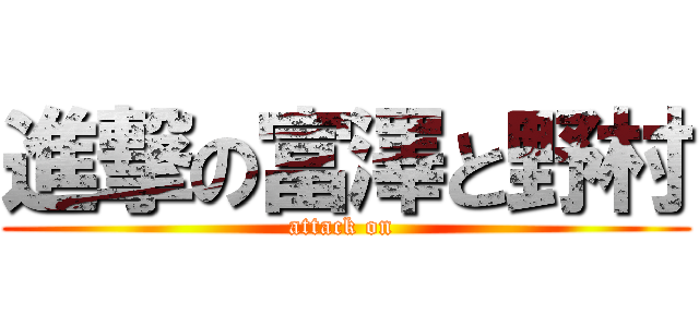 進撃の富澤と野村 (attack on )
