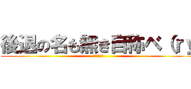 後退の名も無き自称ベ（ｒｙ (書かないお)