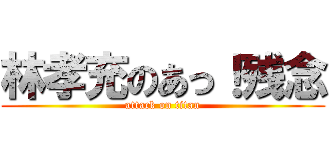 林孝充のあっ！残念 (attack on titan)