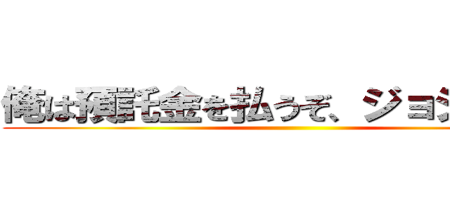 俺は預託金を払うぞ、ジョジョーッ ()