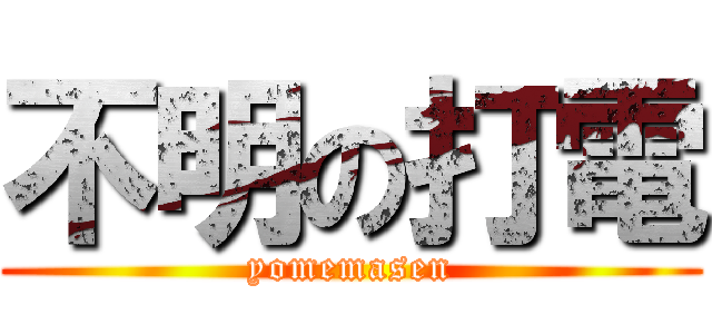 不明の打電 (yomemasen)