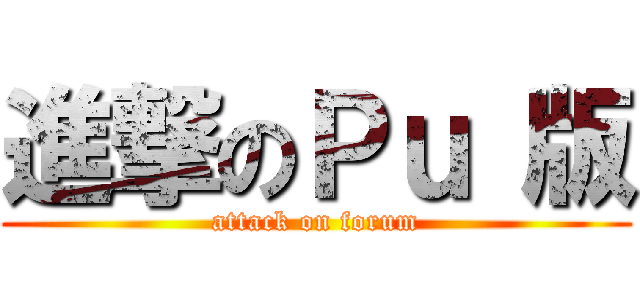進撃のＰｕ 版 (attack on forum)