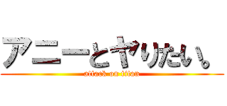 アニーとヤりたい。 (attack on titan)