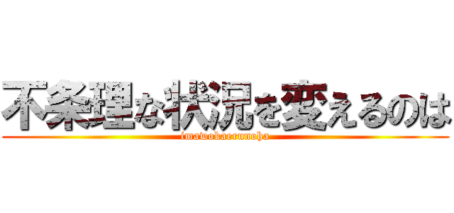 不条理な状況を変えるのは (imawokaerunoha)