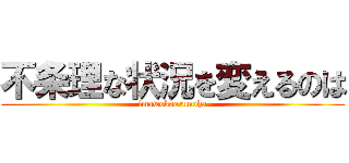 不条理な状況を変えるのは (imawokaerunoha)