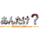 あんたけ？ (You,right?)