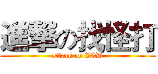 進撃の找怪打 (attack on ZGD)