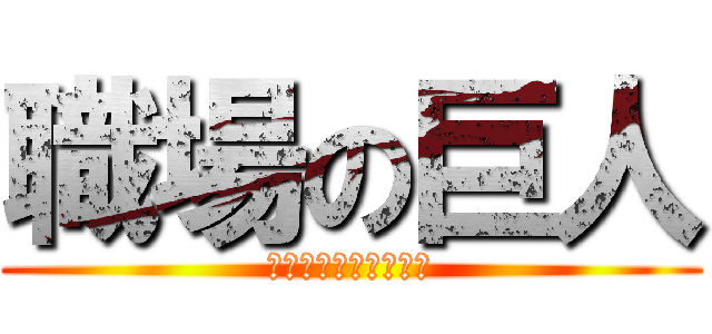 職場の巨人 (※バカにしていません)