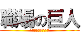 職場の巨人 (※バカにしていません)