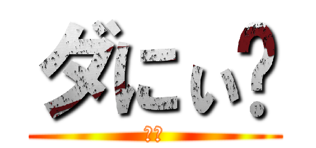 ダにぃ⁉ (ごみ)